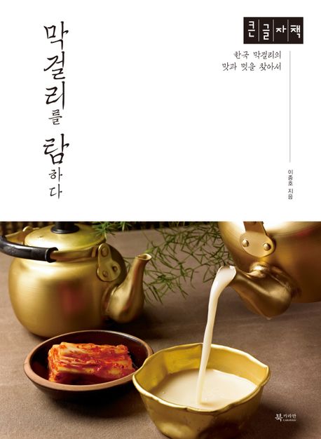 [큰글자] 막걸리를 탐하다 : 한국 막걸리의 맛과 멋을 찾아서