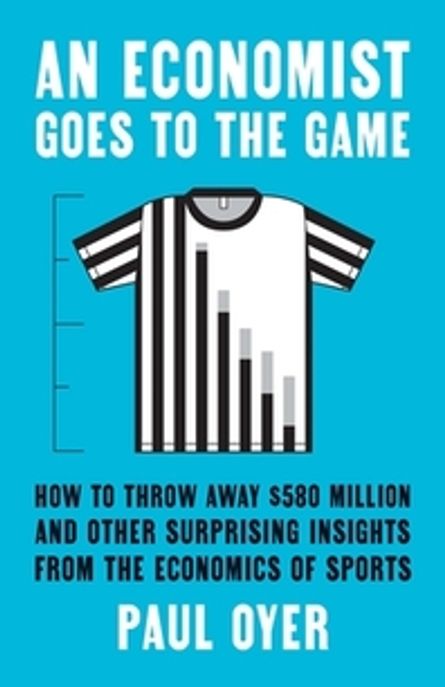 An Economist Goes to the Game: How to Throw Away $580 Million and Other Surprising Insights from the Economics of Sports (How to Throw Away $580 Million and Other Surprising Insights from the Economics of Sports)