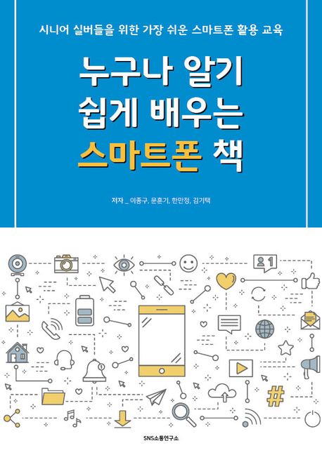 누구나 알기 쉽게 배우는 스마트폰 책 : 시니어 실버들을 위한 가장 쉬운 스마트폰 활용 교육