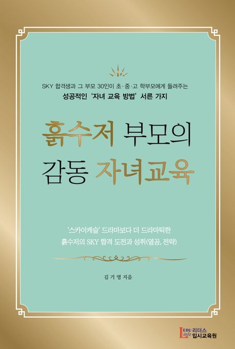 흙수저 부모의 감동 자녀교육: SKY 합격생과 그 부모 30인이 초·중·고 학부모에게 들려주는 성공적인 자녀 교육 방법 서른 가지: 스카이캐슬 드라마보다 더 드라마틱한 흙수저의 SKY 합격 도전과 성취(열공 전략)