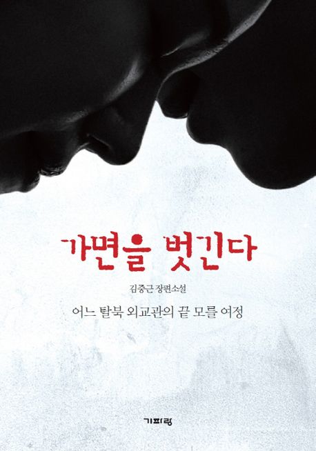 가면을 벗긴다 : 어느 탈북 외교관의 끝 모를 여정 : 김중근 장편소설 / 김중근 지음