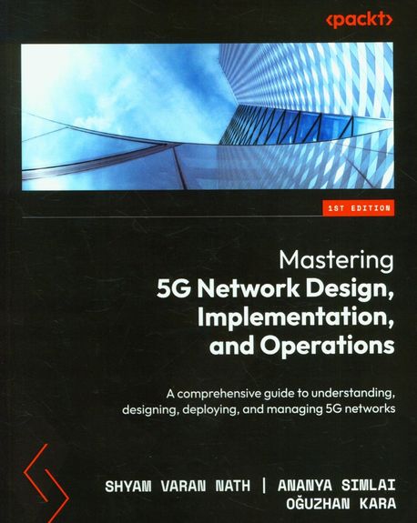 Mastering 5G Network Design, Implementation, and Operations (A comprehensive guide to understanding, designing, deploying, and managing 5G networks)