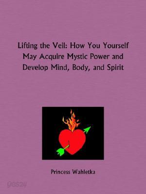 Lifting the Veil: How You Yourself May Acquire Mystic Power and Develop Mind, Body, and Spirit