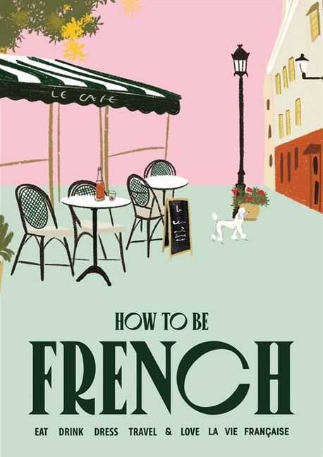 How to Be French: Eat Drink Dress Travel Love (Eat Drink Dress Travel Love)