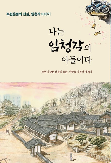나는 임청각의 아들이다 : 독립운동의 산실, 임청각 이야기