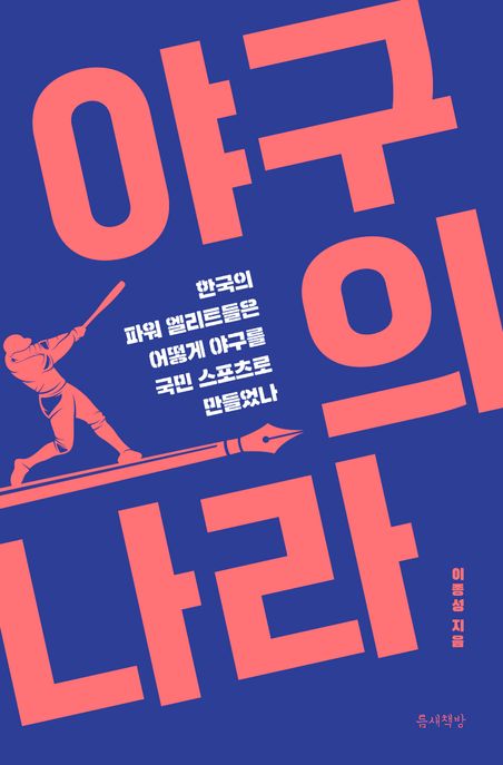 야구의 나라  : 한국의 파워 엘리트들은 어떻게 야구를 국민 스포츠로 만들었나 