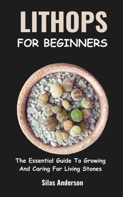 Lithops for Beginners (The Essential Guide To Growing And Caring For Living Stones)