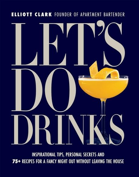 Let’s Do Drinks (Inspirational Tips, Personal Secrets and 75+ Recipes for a Fancy Night Out Without Leaving the House)