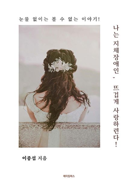 나는 지체장애인, 뜨겁게 사랑하련다!- [전자책] : 눈물 없이는 볼 수 없는 이야기!