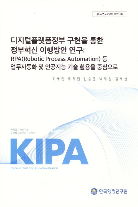 디지털플랫폼 정부구현을 통한 정부혁신 이행방안연구: RPA(Robotic Process Automation)등 업무자동화 및 인공지능 기술활용을 중심으로 (KIPA 연구보고서 2023-02)