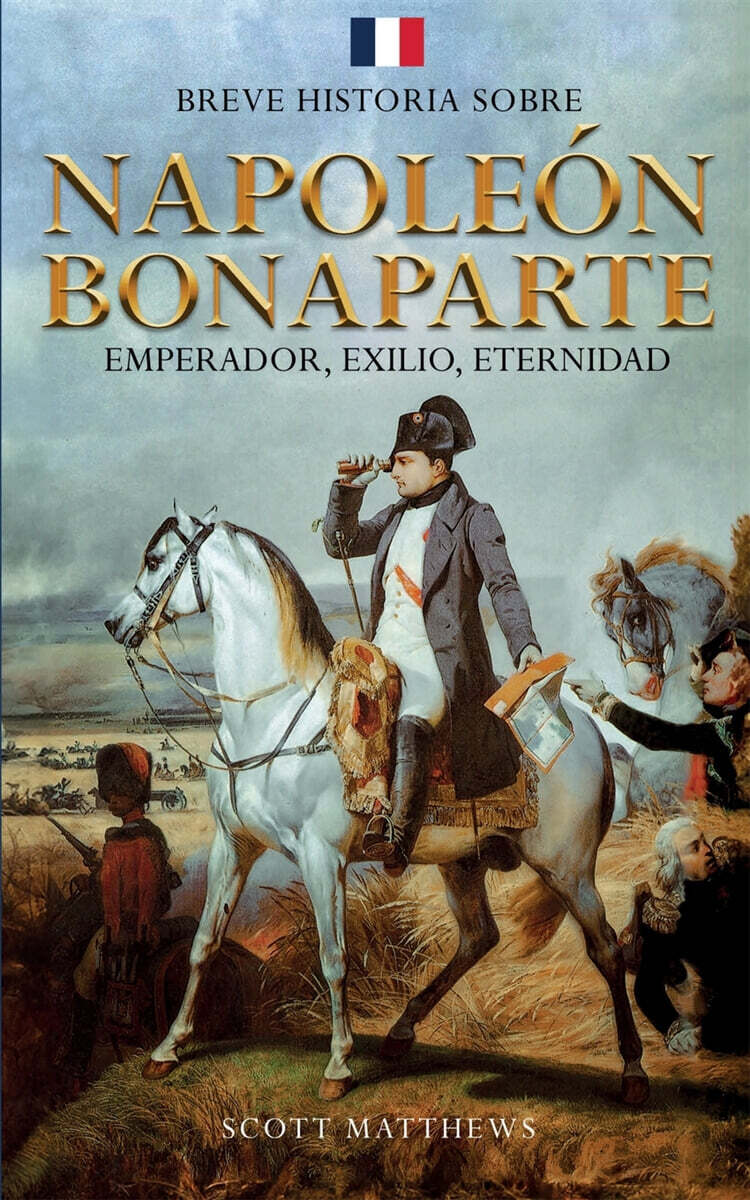 Breve historia sobre Napoleon Bonaparte - Emperador, exilio, eternidad