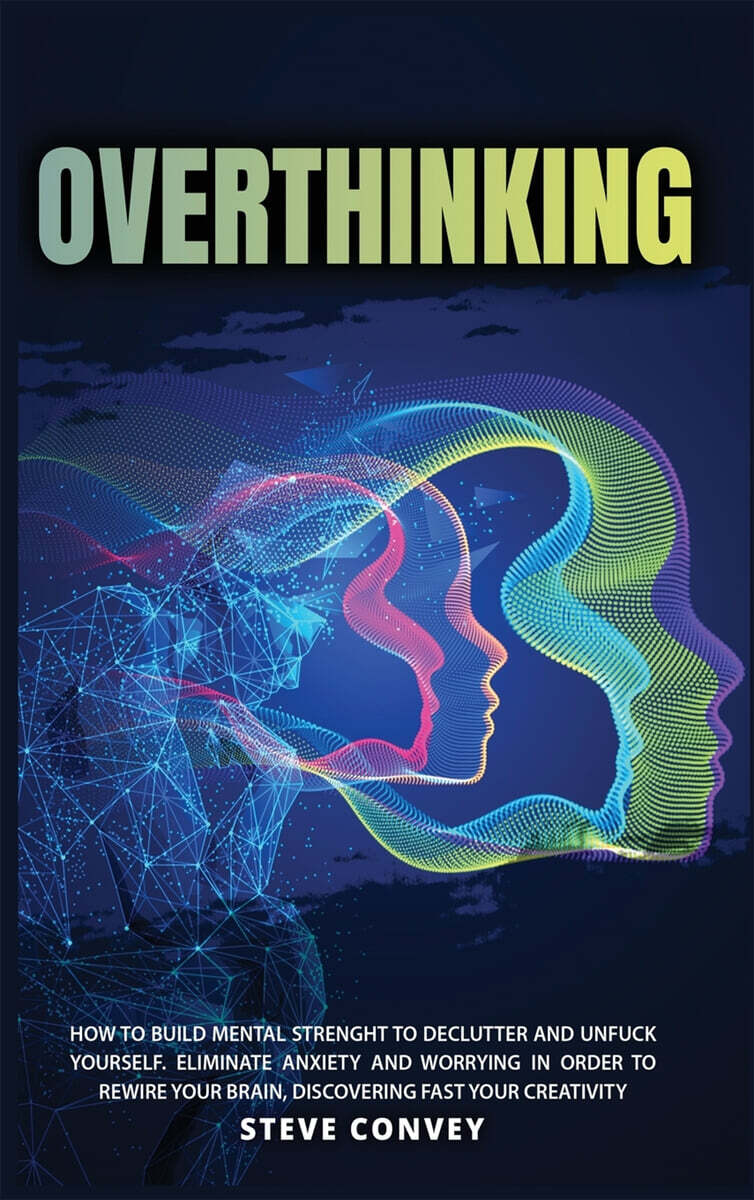 Overthinking: HOW TO BUILD MENTAL STRENGTH TO DECLUTTER AND UNFUCK YOURSELF Eliminate Anxiety and Worrying In order to Rewire Your B