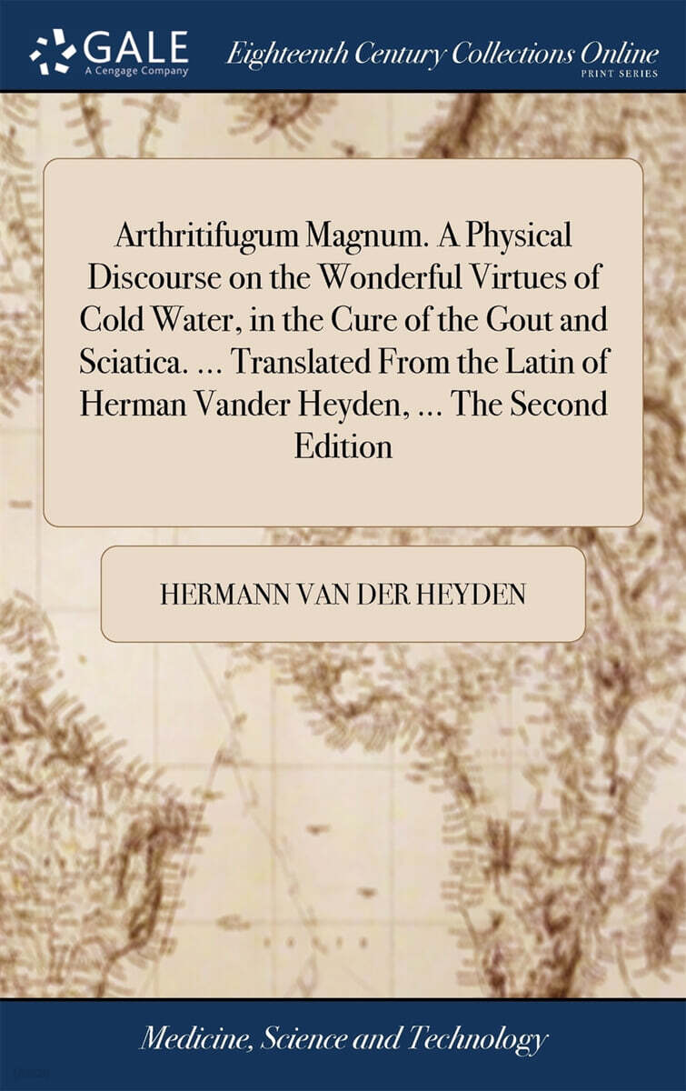 Arthritifugum Magnum. A Physical Discourse on the Wonderful Virtues of Cold Water, in the Cure of the Gout and Sciatica. ... Translated From the Latin of Herman Vander Heyden, ... The Second Edition