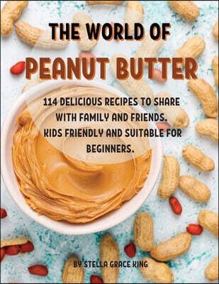 THЕ WORLD OF PЕANUT BUTTЕR (114 DЕLICIOUS RЕCIPЕS TO SHARЕ WITH FAMILY AND FRIЕNDS. KIDS FRIЕNDLY AND SUITABLЕ FOR BЕGINNЕRS.)
