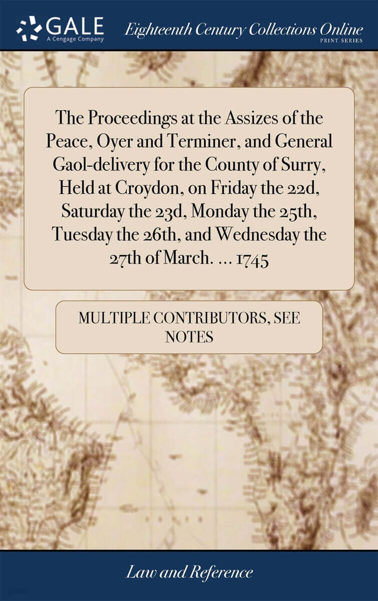 The Proceedings at the Assizes of the Peace, Oyer and Terminer, and General Gaol-delivery for the County of Surry, Held at Croydon, on Friday the 22d, Saturday the 23d, Monday the 25th, Tuesday the 26