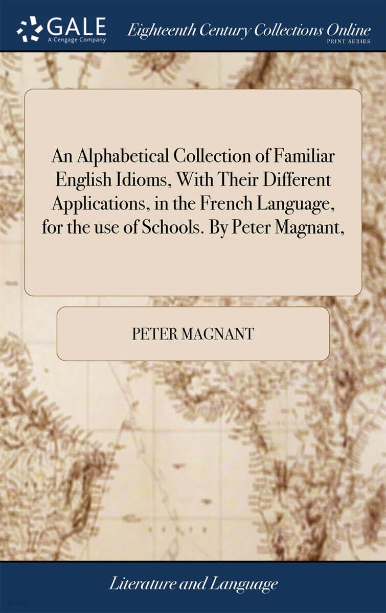 An Alphabetical Collection of Familiar English Idioms, With Their Different Applications, in the French Language, for the use of Schools. By Peter Magnant,