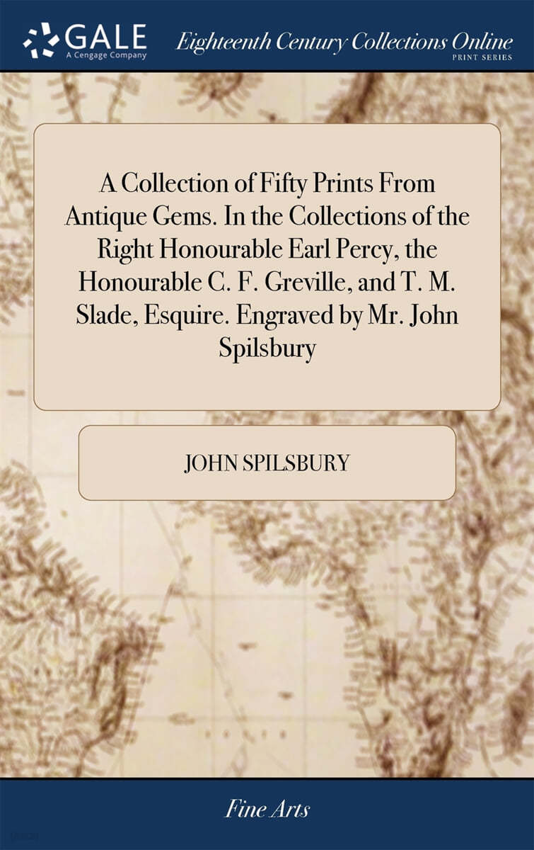 A Collection of Fifty Prints From Antique Gems. In the Collections of the Right Honourable Earl Percy, the Honourable C. F. Greville, and T. M. Slade, Esquire. Engraved by Mr. John Spilsbury