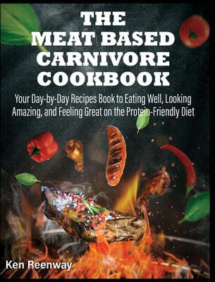 The Meat Based Carnivore Cookbook (Your Day-by-Day Recipes Book to Eating Well, Looking Amazing, and Feeling Great on the Protein-Friendly Diet)