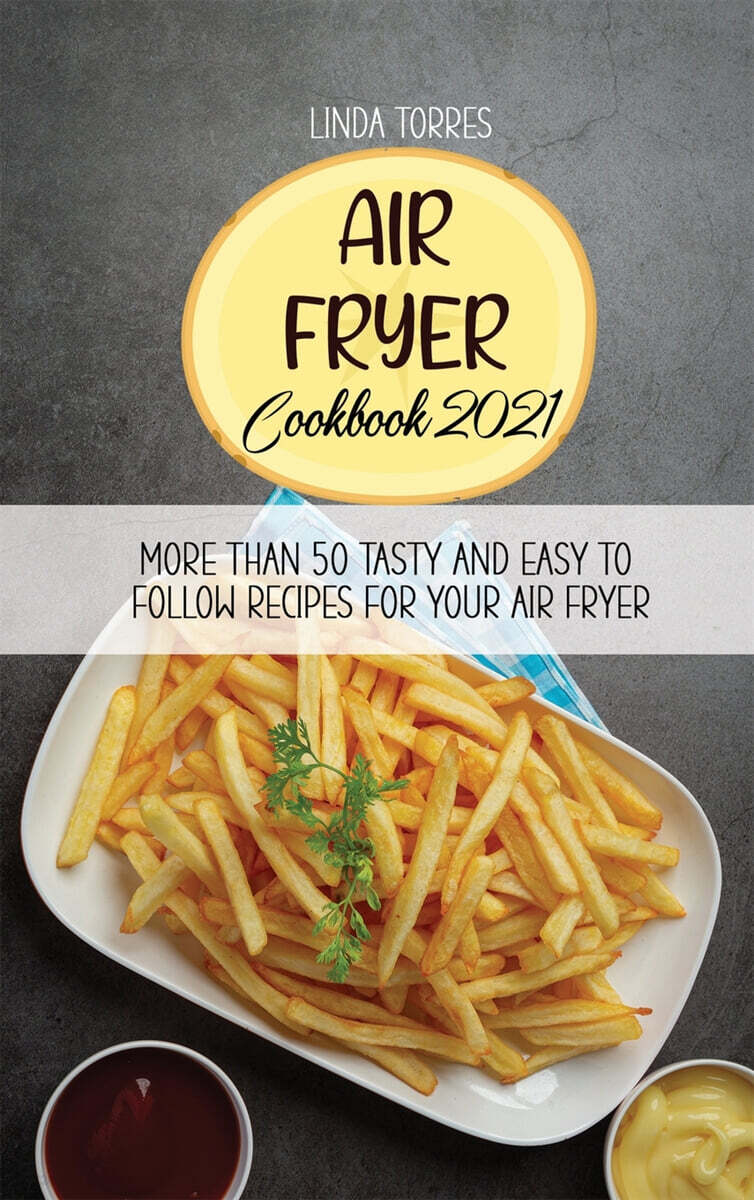 Air Fryer Cookbook 2021: More Than 50 Tasty And Easy To Follow Recipes For Your Air Fryer