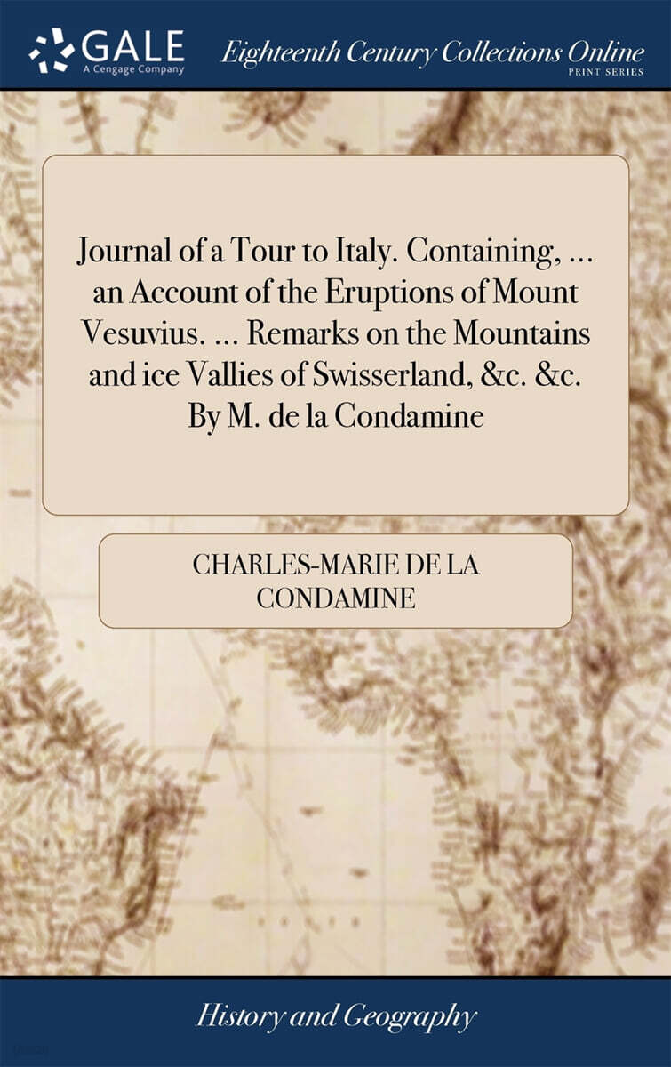 Journal of a Tour to Italy. Containing, ... an Account of the Eruptions of Mount Vesuvius. ... Remarks on the Mountains and ice Vallies of Swisserland, &c. &c. By M. de la Condamine
