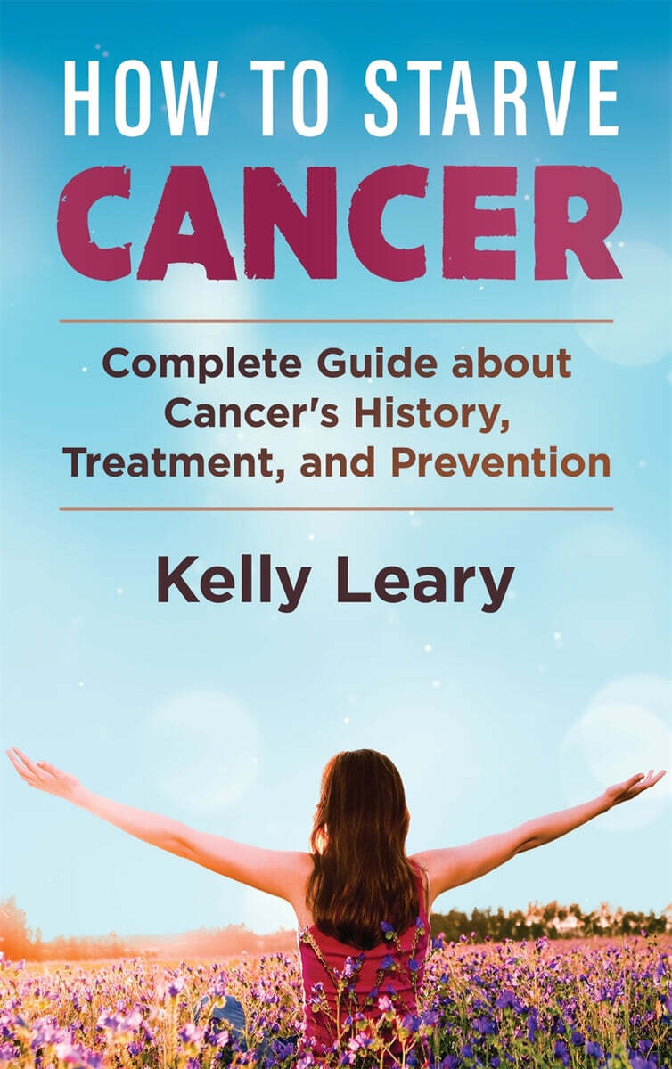 How to Starve Cancer: Complete Guide about Cancer’s History, Treatment, and Prevention