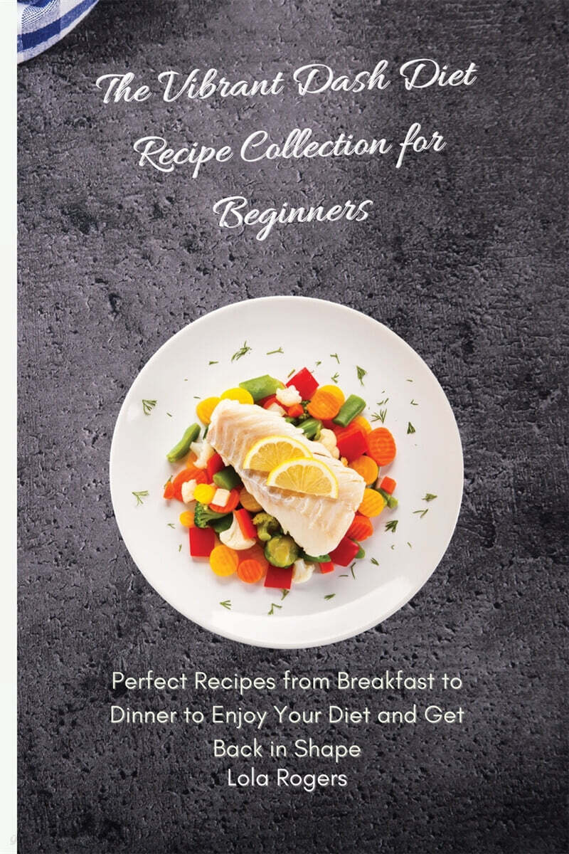 The Vibrant Dash Diet Recipe Collection for Beginners (Perfect Recipes from Breakfast to Dinner to Enjoy Your Diet and Get Back in Shape)
