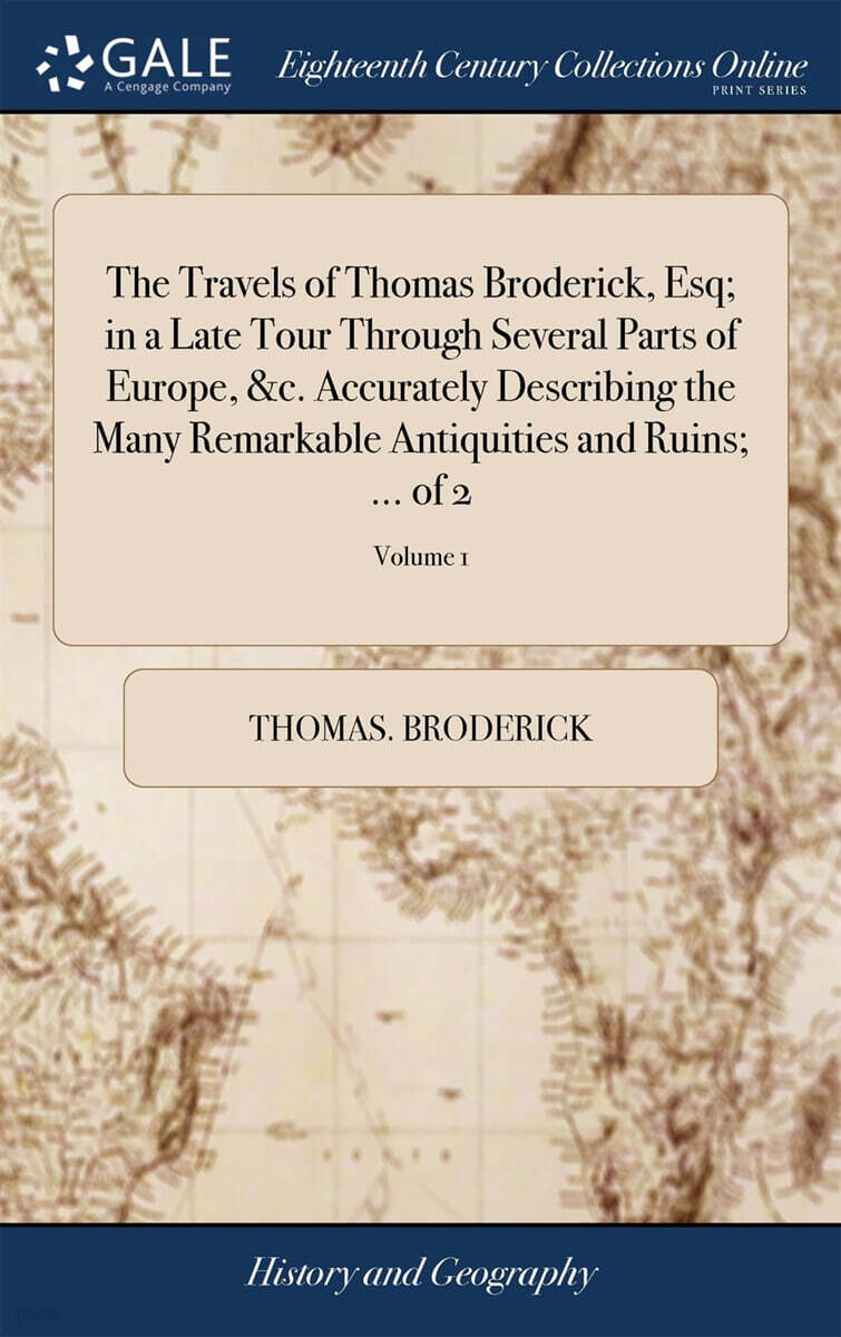 The Travels of Thomas Broderick, Esq; in a Late Tour Through Several Parts of Europe, &c. Accurately Describing the Many Remarkable Antiquities and Ruins; ... of 2; Volume 1