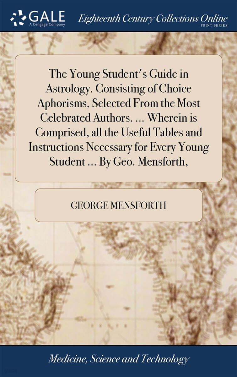 The Young Student’s Guide in Astrology. Consisting of Choice Aphorisms, Selected From the Most Celebrated Authors. ... Wherein is Comprised, all the Useful Tables and Instructions Necessary for Every