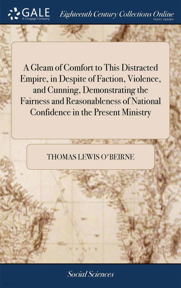 A Gleam of Comfort to This Distracted Empire, in Despite of Faction, Violence, and Cunning, Demonstrating the Fairness and Reasonableness of National Confidence in the Present Ministry