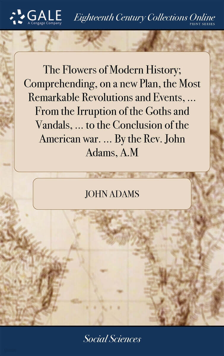 The Flowers of Modern History; Comprehending, on a new Plan, the Most Remarkable Revolutions and Events, ... From the Irruption of the Goths and Vandals, ... to the Conclusion of the American war. ...