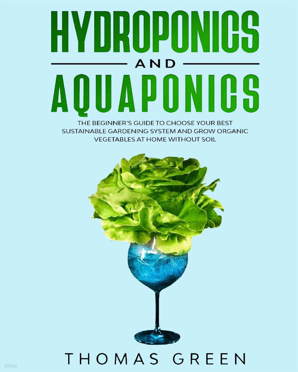 Hydroponics and Aquaponics: The Beginner’s Guide To Choose Your Best Sustainable Gardening System And Grow Organic Vegetables At Home Without Soil