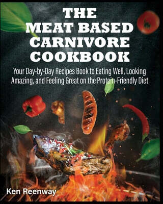 The Meat Based Carnivore Cookbook (Your Day-by-Day Recipes Book to Eating Well, Looking Amazing, and Feeling Great on the Protein-Friendly Diet)