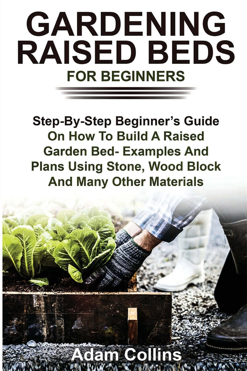 Gardening Raised Beds for Beginners: Step-By-Step Beginner’s Guide On How To Build A Raised Garden Bed- Examples And Plans Using Stone, Wood Block And