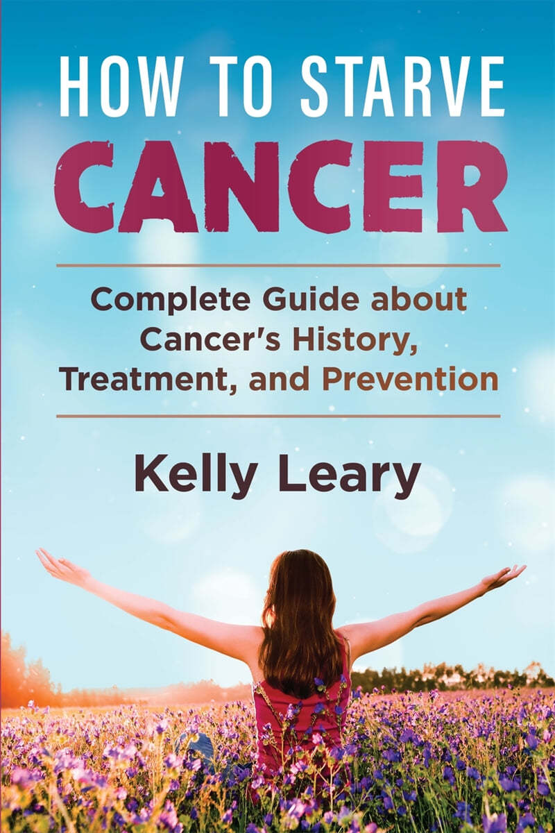 How to Starve Cancer: Complete Guide about Cancer’s History, Treatment, and Prevention