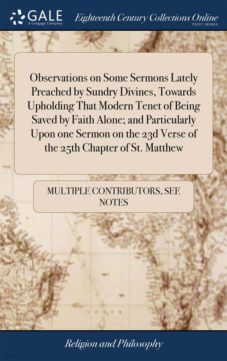 Observations on Some Sermons Lately Preached by Sundry Divines, Towards Upholding That Modern Tenet of Being Saved by Faith Alone; and Particularly Upon one Sermon on the 23d Verse of the 25th Chapter