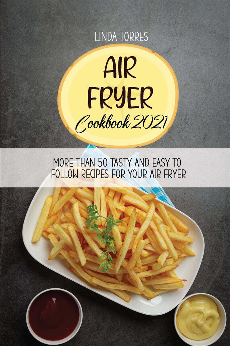 Air Fryer Cookbook 2021: More Than 50 Tasty And Easy To Follow Recipes For Your Air Fryer