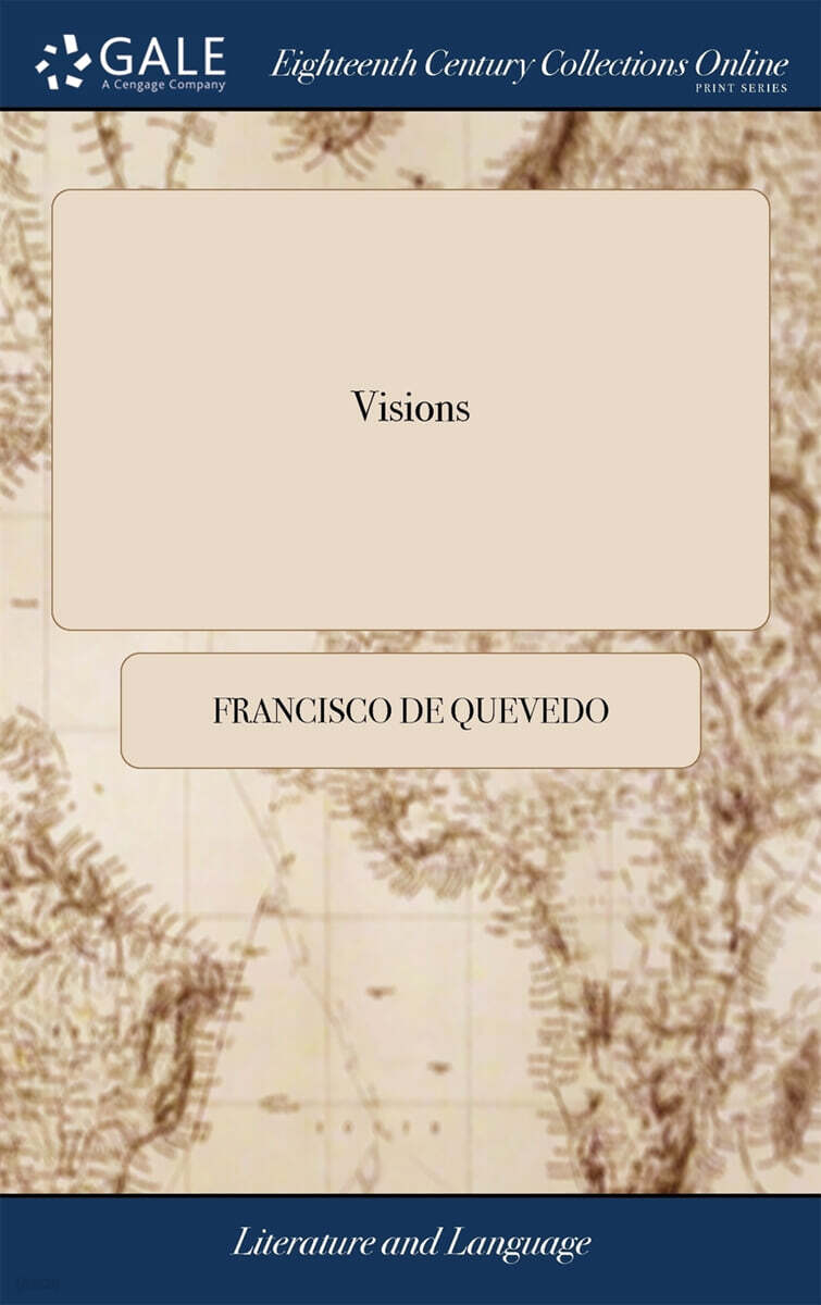 Visions (Being a Satire on the Corruptions and Vices of all Degrees of Mankind From the King to the Cobler. Instructive and Humorous Translated From the Original Spanish of Don Francisco de Quevedo. ... By Mr.)