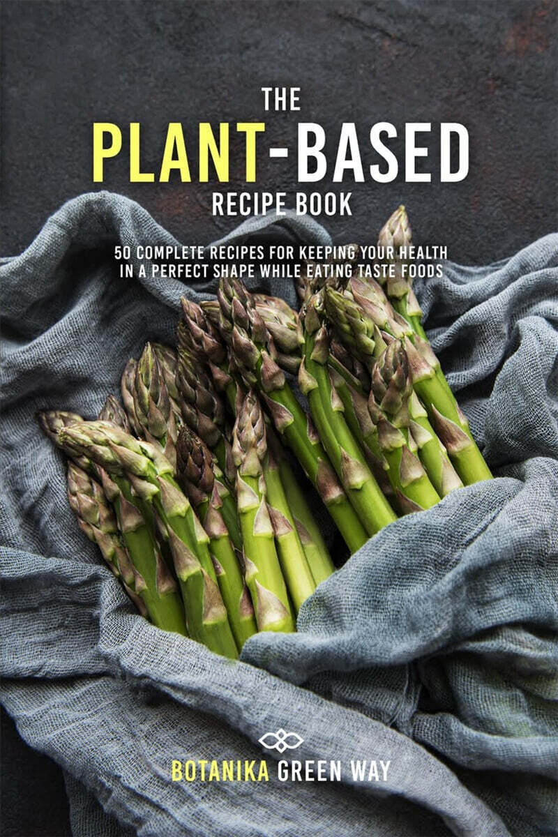 The Plant-Based Recipe Book (50 Complete Recipes for Keeping Your Health in a Perfect Shape While Eating Taste Foods)