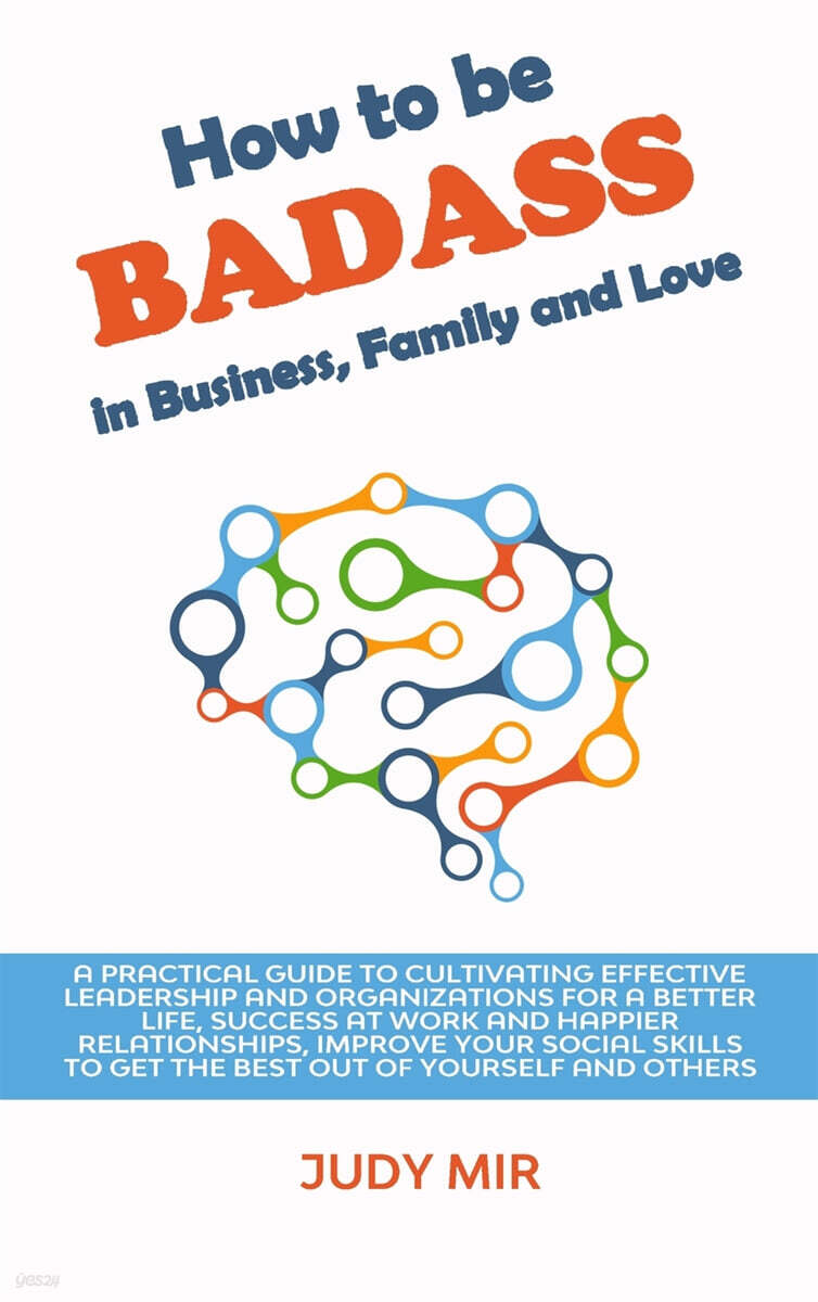How to be BADASS in Business, Family and Love (A practical guide to cultivating effective leadership and organizations for a better life, success at work and happier relationships, improve your social skills to get the best out of yourself and oth)