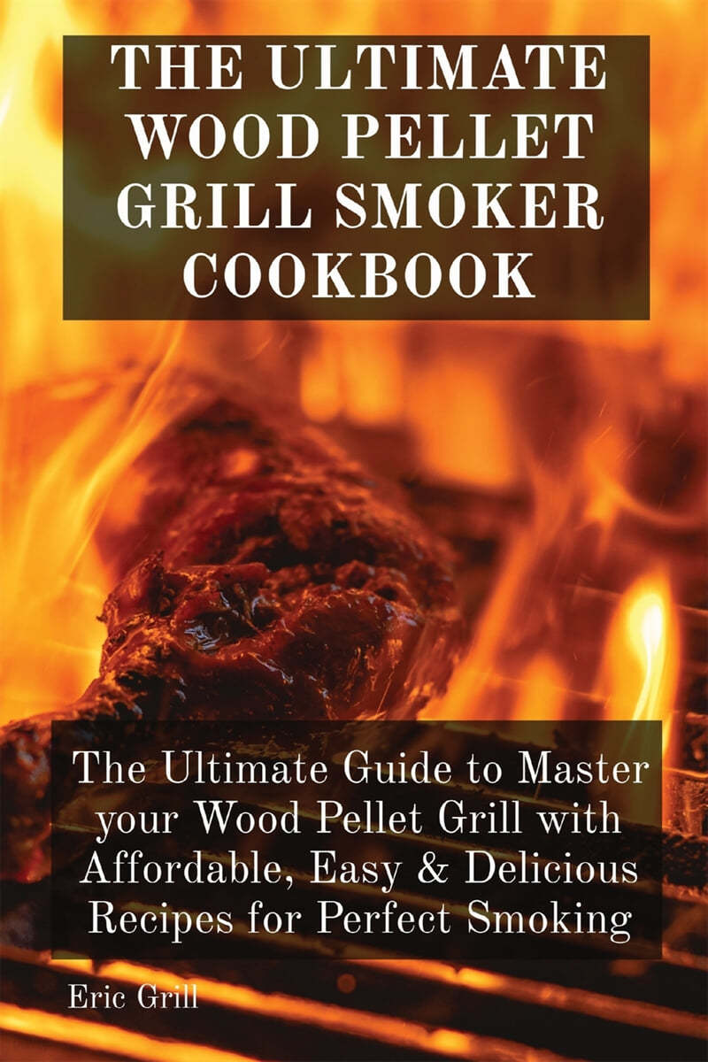THE ULTIMATE WOOD PELLET GRILL SMOKER COOKBOOK (The Ultimate Guide to Master your Wood Pellet Grill with Affordable, Easy & Delicious Recipes for Perfect Smoking)