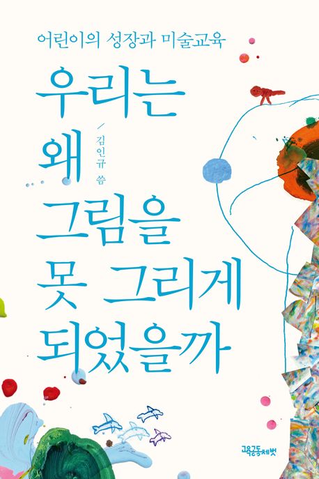 우리는 왜 그림을 못 그리게 되었을까 : 어린이의 성장과 미술교육 