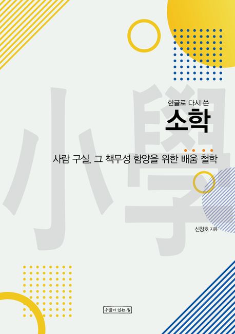 (한글로 다시 쓴)소학 : 사람 구실, 그 책무성 함양을 위한 배움 철학 