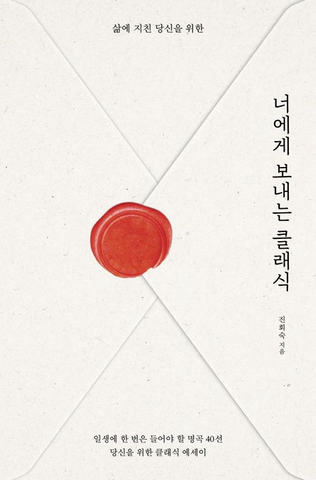 (삶에 지친 당신을 위한)너에게 보내는 클래식 : 인생에 한 번은 들어야 할 명곡 40선 당신을 위한 클래식 에세이