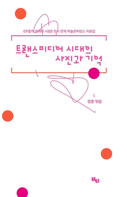 트랜스미디어 시대의 사진과 기억 (우발적 미래의 시원 전시 연계 학술콘퍼런스 자료집)