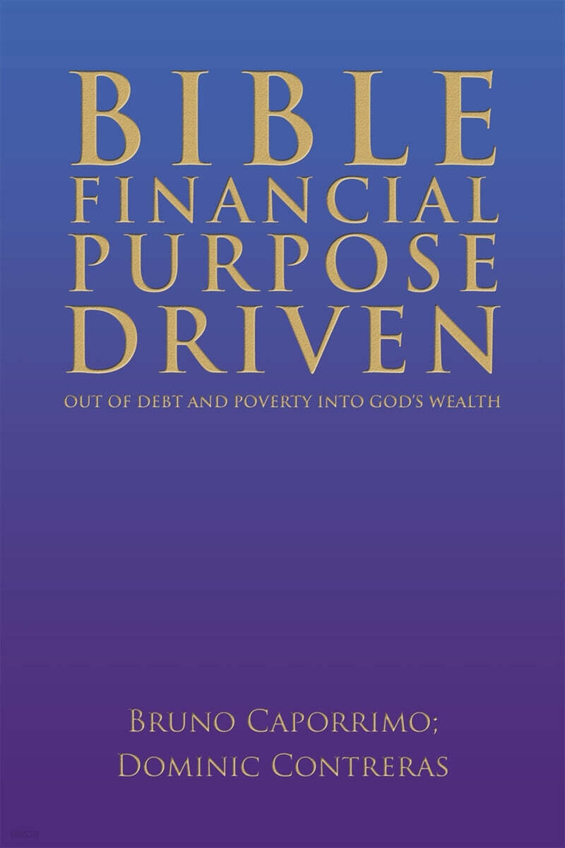 BIBLE FINANCIAL PURPOSE DRIVEN (: OUT OF DEBT AND POVERTY INTO GOD’S WEALTH)