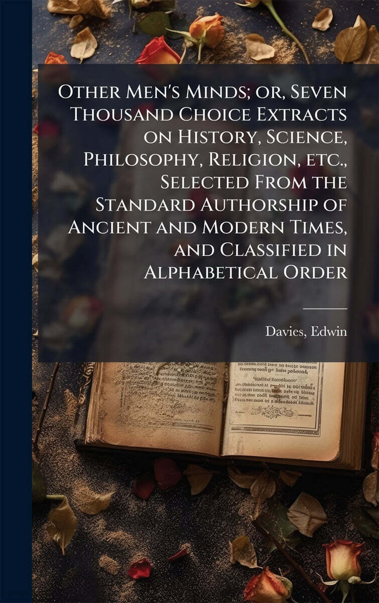 Other Men’s Minds; or, Seven Thousand Choice Extracts on History, Science, Philosophy, Religion, etc., Selected From the Standard Authorship of Ancient and Modern Times, and Classified in Alphabetical