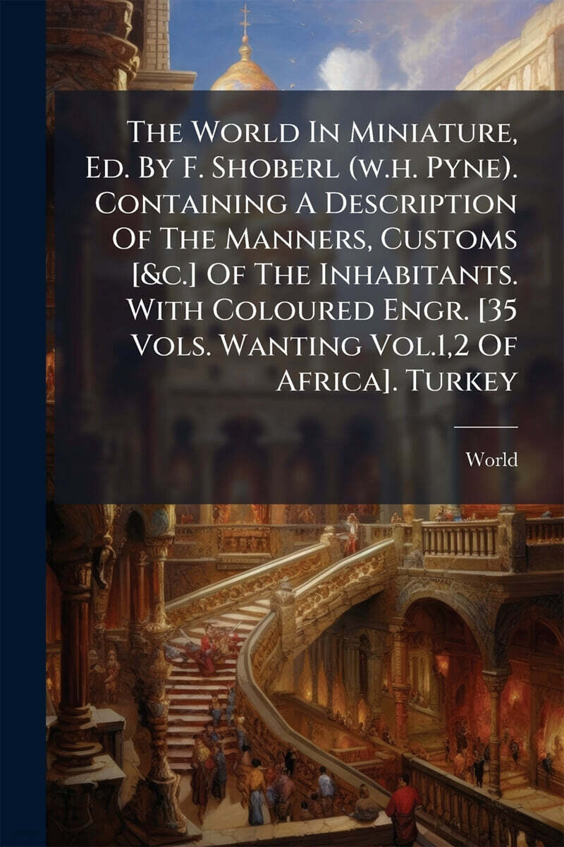 The World In Miniature, Ed. By F. Shoberl (w.h. Pyne). Containing A Description Of The Manners, Customs [&c.] Of The Inhabitants. With Coloured Engr. [35 Vols. Wanting Vol.1,2 Of Africa]. Turkey