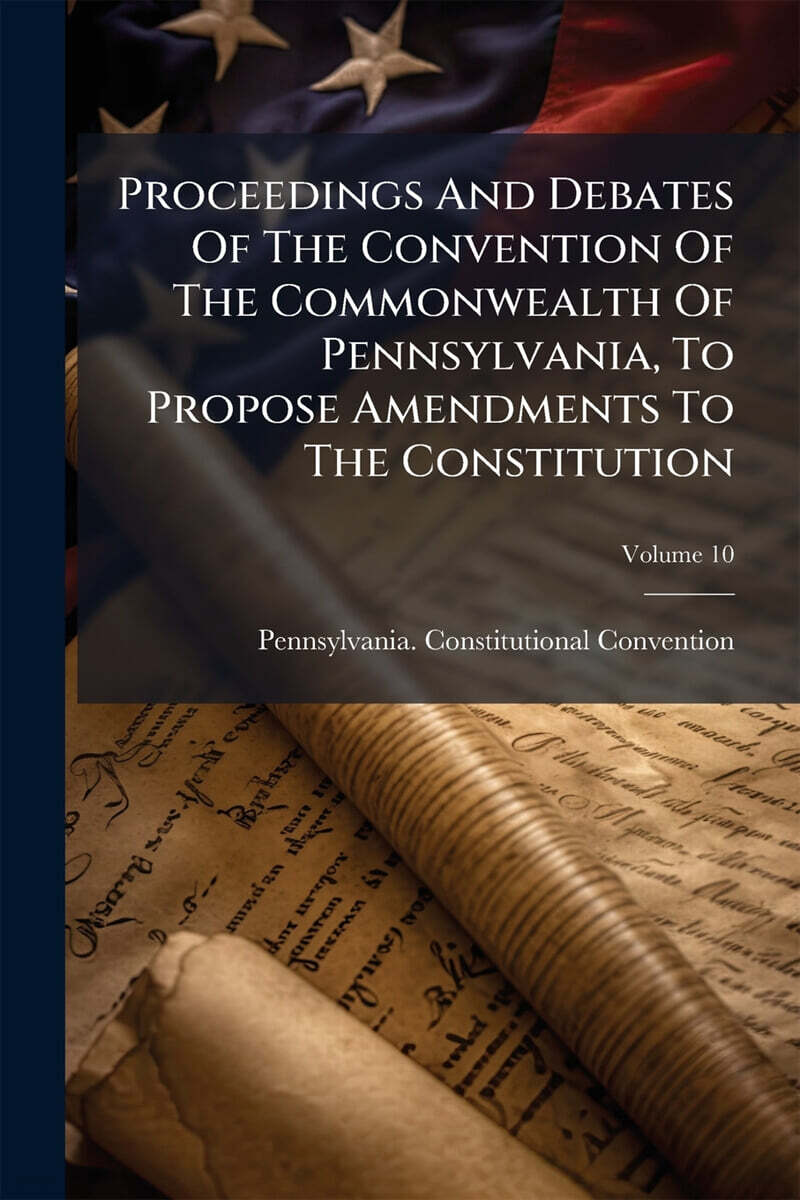 Proceedings And Debates Of The Convention Of The Commonwealth Of Pennsylvania, To Propose Amendments To The Constitution