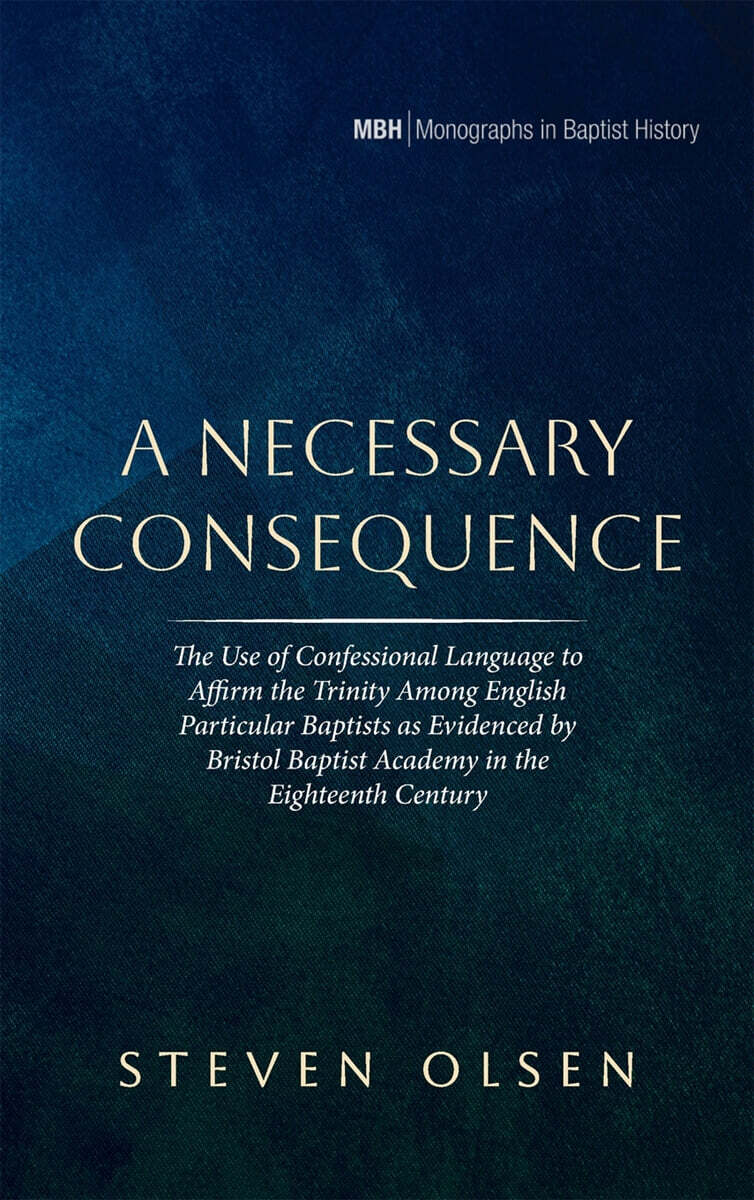 A Necessary Consequence (The Use of Confessional Language to Affirm the Trinity Among English Particular Baptists as Evidenced by Bristol Baptist Academy in the Eighteenth Century)