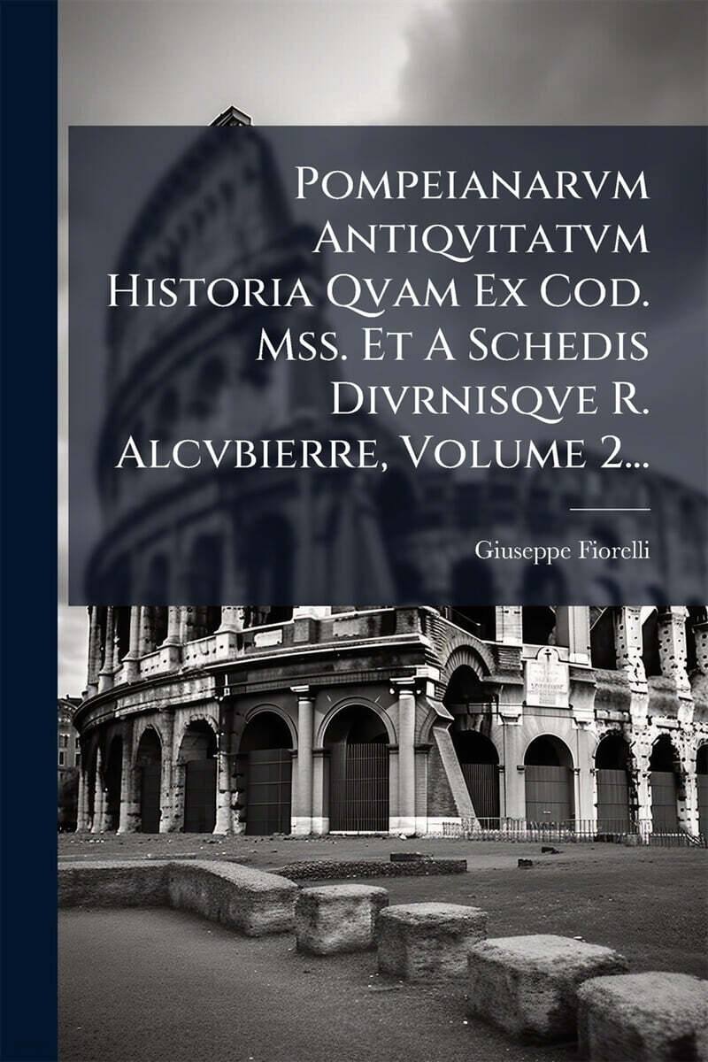 Pompeianarvm Antiqvitatvm Historia Qvam Ex Cod. Mss. Et A Schedis Divrnisqve R. Alcvbierre, Volume 2...